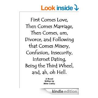 First Comes Love, Then Comes Marriage, Then Comes, um, Divorce, and Following that Comes Misery, Confusion, Insecurity, Internet Dating, Being the Third Wheel, and, ah, oh Hell eBook: Mike Curley: Kindle Store