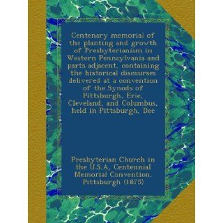 Centenary memorial of the planting and growth of Presbyterianism in Western Pennsylvania and parts adjacent, containing the historical discoursesand Columbus, held in Pittsburgh, Dec: Presbyterian Church in the U.S.A, Centennial Memorial Convention. Pittsb