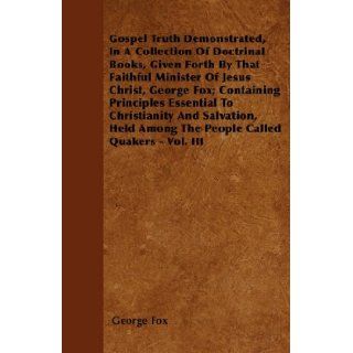Gospel Truth Demonstrated, In A Collection Of Doctrinal Books, Given Forth By That Faithful Minister Of Jesus Christ, George Fox; ContainingAmong The People Called Quakers   Vol. III: George Fox: 9781446061923: Books