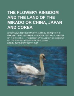 The flowery kingdom and the land of the Mikado or China, Japan and Corea; containing their complete history down to the present time: manners,account of the war between China and Jap: Henry Davenport Northrop: 9781231310342: Books