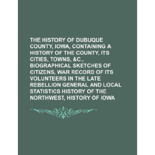 The History of Dubuque County, Iowa, Containing a History of the County, Its Cities, Towns, &C., Biographical Sketches of Citizens, War Record of Its: Anonymous: 9781236506726: Books