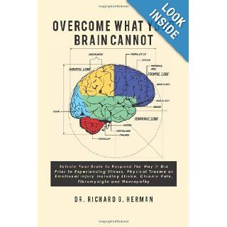 Overcome What Your Brain Cannot Retrain your brain to respond the way it did prior to experiencing illness, physical trauma, or emotional injurychronic pain, fibromyalgia, and neuropathy. Dr. Richard G. Herman 9781453885383 Books