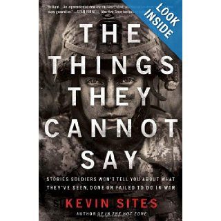 The Things They Cannot Say: Stories Soldiers Won't Tell You About What They've Seen, Done or Failed to Do in War: Kevin Sites: 9780061990526: Books