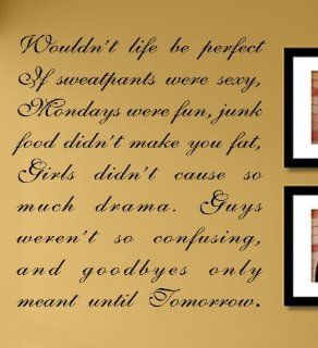 Wouldn't life be perfect if sweatpants were sexy, Mondays were fun, junk food didn't make you fat, Girls didn't cause so much drama. Guys weren't so confusing, and goodbyes only meant until Tomorrow. Vinyl Wall Decals Quotes Sayings Words A