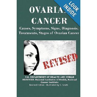 Ovarian Cancer: Causes, Symptoms, Signs, Diagnosis, Treatments, Stages of Ovarian Cancer: U.S. Department Of Health And Services, National Institutes of Health, National Cancer Institute, S. Smith: 9781475030006: Books