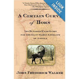 A Certain Curve of Horn: The Hundred Year Quest for the Giant Sable Antelope of Angola: John Frederick Walker: 9780802140685: Books