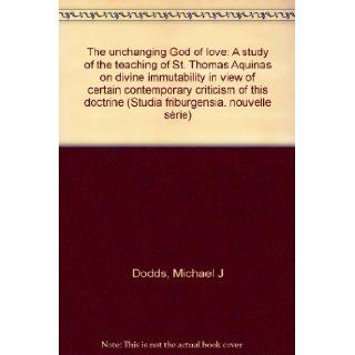 The unchanging God of love: A study of the teaching of St. Thomas Aquinas on divine immutability in view of certain contemporary criticism of this doctrine (Studia Friburgensia): Michael J Dodds: 9782827103072: Books