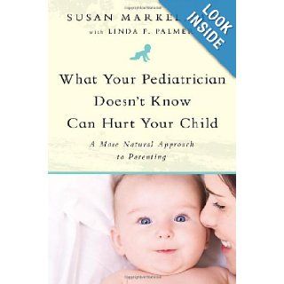 What Your Pediatrician Doesn't Know Can Hurt Your Child: A More Natural Approach to Parenting: Susan Markel, Linda F. Palmer: 9781935618102: Books