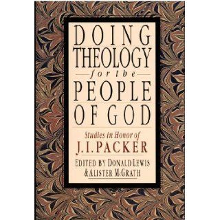 Doing Theology for the People of God Studies in Honor of J.I. Packer Donald M. Lewis, Alister E. McGrath, J. I. Packer 9780830818709 Books