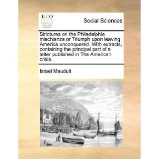 Strictures on the Philadelphia mischianza or Triumph upon leaving America unconquered. With extracts, containing the principal part of a letter published in The American crisis.: Israel Mauduit: 9781171441748: Books