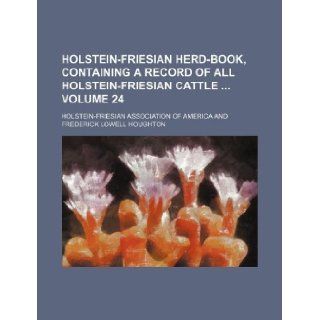 Holstein Friesian herd book, containing a record of all Holstein Friesian cattle Volume 24: Holstein Friesian America: 9781130942088: Books
