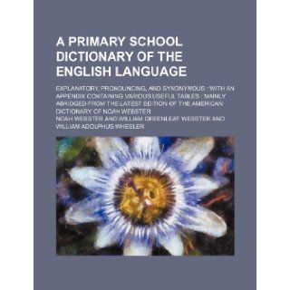 A primary school dictionary of the English language; explanatory, pronouncing, and synonymous with an appendix containing various useful tablesof the American dictionary of Noah Webster: Noah Webster: 9781236469151: Books