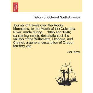 Journal of travels over the Rocky Mountains, to the Mouth of the Columbia River; made during1845 and 1846; containing minute descriptions of thegeneral description of Oregon territory, etc.: Joel Palmer: 9781241333607: Books