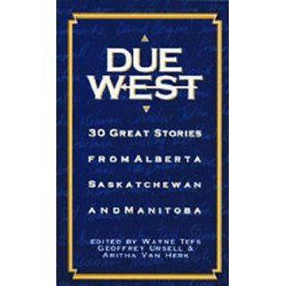 Due West: 30 Great Stories from Alberta, Saskatchewan and Manitoba: Wayne Tefs, Geoffrey Ursell, Aritha Van Herk: 9781550500967: Books