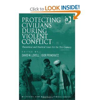 Protecting Civilians During Violent Conflict Theoretical and Practical Issues for the 21st Century (Military and Defence Ethics) David W. Lovell, Igor Primoratz 9781409431251 Books