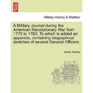 A Military Journal during the American Revolutionary War from 1775 to 1783. To which is added an appendix, containing biographical sketches of several General Officers. James Thacher 9781241458928 Books