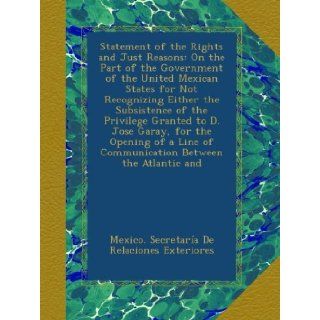 Statement of the Rights and Just Reasons: On the Part of the Government of the United Mexican States for Not Recognizing Either the Subsistence of theof Communication Between the Atlantic and: Mexico. Secretara De Relaciones Exteriores: Books