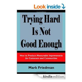 Trying Hard is Not Good Enough: How to Produce Measurable Improvements for Customers and Communities eBook: Mark Friedman: Kindle Store