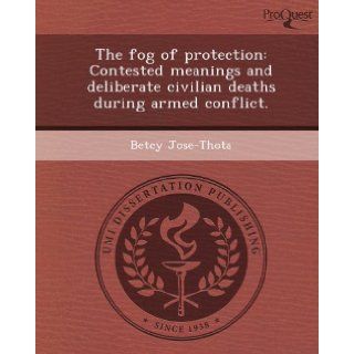 The fog of protection: Contested meanings and deliberate civilian deaths during armed conflict.: Betcy Jose Thota: 9781249864844: Books