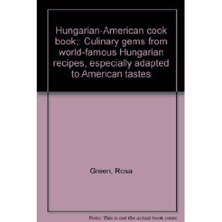 Hungarian American cook book;: Culinary gems from world famous Hungarian recipes, especially adapted to American tastes: Rosa Green: Books