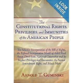 The Constitutional Rights, Privileges, and Immunities of the American People: The Selective Incorporation of the Bill of Rights, the Refinedthe Second Amendment Right, and Much More: Arnold T. Guminski: 9781440125898: Books