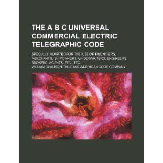The A B C universal commercial electric telegraphic code; specially adapted for the use of fincnciers, merchants, shipowners, underwriters, engineers, brokers, agents, etc., etc.: William Clauson Thue: 9781236074515: Books