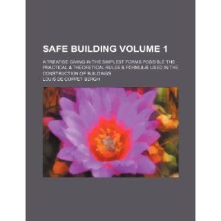 Safe Building Volume 1; A Treatise Giving in the Simplest Forms Possible the Practical & Theoretical Rules & Formulae Used in the Construction of Buil: Louis De Coppet Bergh: 9781236413840: Books