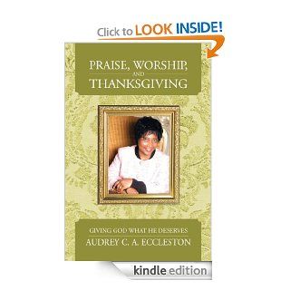 Praise, Worship, and Thanksgiving: Giving God What He Deserves   Kindle edition by Audrey C. A. Eccleston. Religion & Spirituality Kindle eBooks @ .