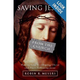 Saving Jesus from the Church: How to Stop Worshiping Christ and Start Following Jesus: Robin R. Meyers: 9780061568213: Books