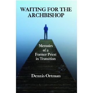 Waiting for the Archbishop: Memoirs of a Former Priest in Transition: Dennis Ortman: 9781937943066: Books