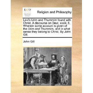 Levi's Urim and Thummim found with Christ. A discourse on Deut. xxxiii. 8. Wherein some account is given of the Urim and Thummim, and in what sense they belong to Christ. By John Gill.: John Gill: 9781170547717: Books