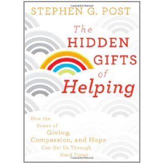 The Hidden Gifts of Helping: How the Power of Giving, Compassion, and Hope Can Get Us Through Hard Times: Stephen G. Post: 9780470887813: Books