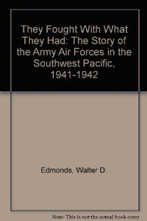 They Fought With What They Had: The Story of the Army Air Forces in the Southwest Pacific, 1941 1942 (9780892010684): Walter D. Edmonds: Books