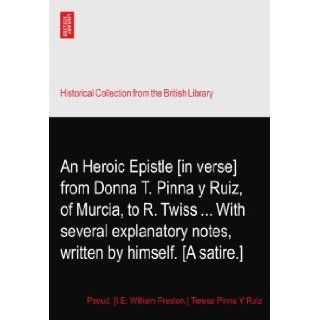An Heroic Epistle [in verse] from Donna T. Pinna y Ruiz, of Murcia, to R. TwissWith several explanatory notes, written by himself. [A satire.]: Pseud. [I.E. William Preston.] Teresa Pinna Y Ruiz: Books