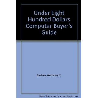 Under Eight Hundred Dollars Computer Buyer's Guide (Micro computer books) Anthony T. Easton, T. Seton 9780201041910 Books