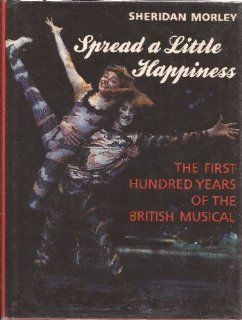 Spread a Little Happiness The First Hundred Years of the British Musical Sheridan Morley 9780500013984 Books