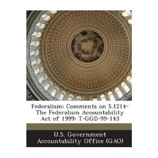 Federalism: Comments on S.1214 The Federalism Accountability Act of 1999: T Ggd 99 143 (Paperback)   Common: Created by U S Government Accountability Office ( Created by U S Government Accountability Office (G: 0884243709889: Books