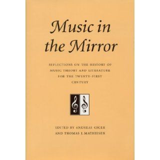 Music in the Mirror Reflections on the History of Music Theory and Literature for the Twenty First Century (Publications of the Center for the History of Music Theory and Literature) Andreas Giger, Thomas J. Mathiesen 9780803232198 Books