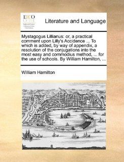 Mystagogus Lillianus: or, a practical comment upon Lilly's AccidenceTo which is added, by way of appendix, a resolution of the conjugations intothe use of schools. By William Hamilton,(9781170393994): William Hamilton: Books