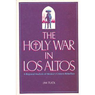 The Holy War in Los Altos: A Regional Analysis of Mexico's Cristero Rebellion: Jim Tuck: 9780816507795: Books