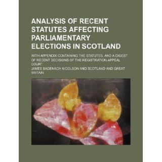 Analysis of recent statutes affecting parliamentary elections in Scotland; with appendix containing the statutes, and a digest of recent decisions of the registration appeal court: James Badenach Nicolson: 9781130551174: Books
