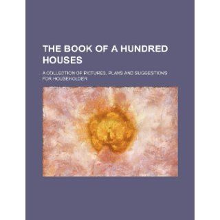 The book of a hundred houses; a collection of pictures, plans and suggestions for householder: Books Group: 9781236007605: Books