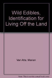 Wild Edibles, Identification for Living Off the Land: Marian Van Atta: 9780938524014: Books