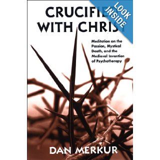 Crucified With Christ: Meditation on the Passion, Mystical Death, and the Medieval Invention of Psychotherapy: Dan Merkur: 9780791471050: Books