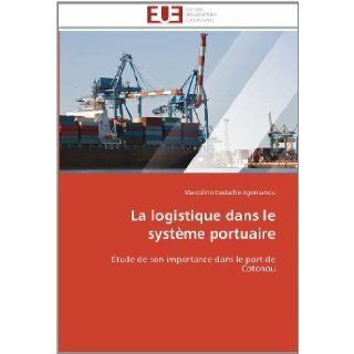 La logistique dans le systme portuaire tude de son importance dans le port de Cotonou (French Edition) Marcolino Eustache Agonsanou 9786131579332 Books