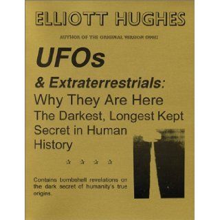 UFOs & Extraterrestrials : Why They Are Here : The Darkest, Longest Kept Secret in Human History: Elliott Hughes: 9780970787316: Books
