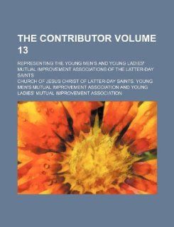 The Contributor Volume 13 ; representing the Young men's and Young ladies' mutual improvement associations of the Latter day saints Church of Jesus Association 9781130827835 Books