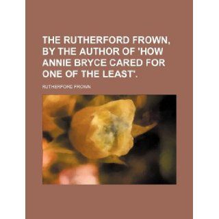 The Rutherford frown, by the author of 'How Annie Bryce cared for one of the least'.: Rutherford Frown: 9781231093092: Books