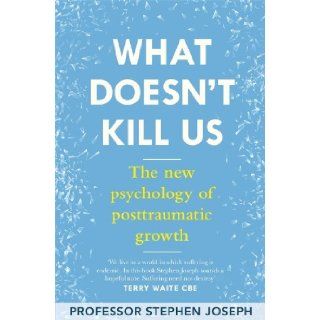 What Doesn't Kill Me Makes Me Stronger: The New Psychology of Trauma and Transformation: Stephen Joseph: 9780349400013: Books