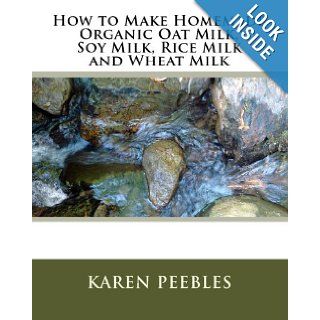 How to Make Homemade Organic Oat Milk, Soy Milk, Rice Milk and Wheat Milk: Karen Peebles: 9781442148895: Books